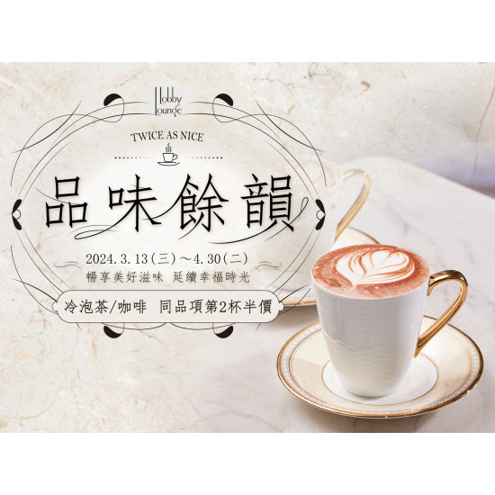 品味餘韻 指定飲品第二杯半價：2024.3.13~4.30，冷泡茶/咖啡，同品項第２杯半價，邀您一同品味餘韻～