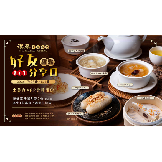《漢來上海湯包》好友分享日 甜點1+1：每月最後一個週一至週五，至「來美食APP」領取優惠券享甜點1+1優惠價