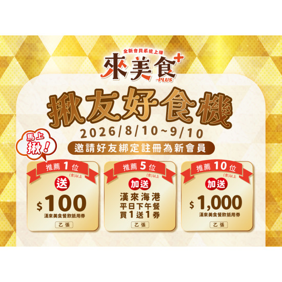漢來優惠活動 - 《來美食PLUS》揪友好食機‧推薦有禮：2026/8/10~9/10，來美食PLUS會員推薦好友綁定註冊為新會員最高可享三重好禮！推薦1位送100元漢來美食餐飲抵用券，推薦5位加送漢來海港平日下午餐買1送1券、推薦10位加送1000元漢來美食餐飲抵用券！
